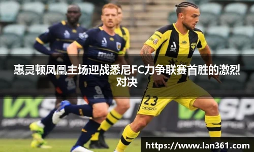 惠灵顿凤凰主场迎战悉尼FC力争联赛首胜的激烈对决
