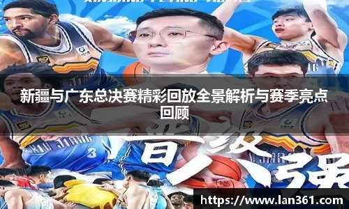 新疆与广东总决赛精彩回放全景解析与赛季亮点回顾