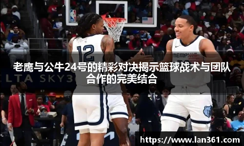 老鹰与公牛24号的精彩对决揭示篮球战术与团队合作的完美结合