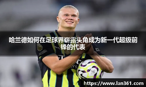 哈兰德如何在足球界崭露头角成为新一代超级前锋的代表