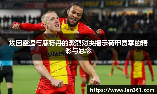 埃因霍温与鹿特丹的激烈对决揭示荷甲赛季的精彩与悬念